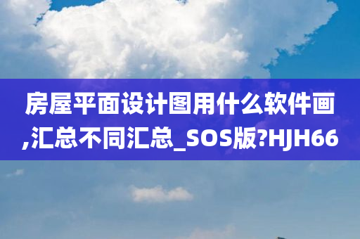 房屋平面设计图用什么软件画,汇总不同汇总_SOS版?HJH66