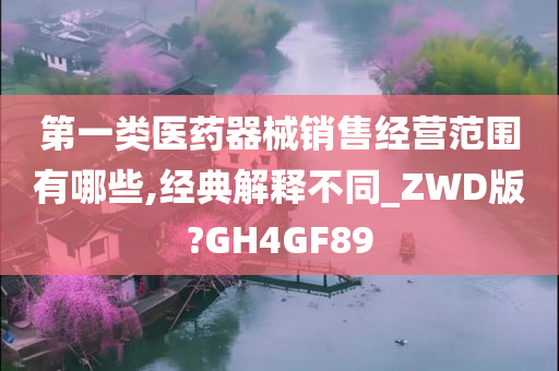 第一类医药器械销售经营范围有哪些,经典解释不同_ZWD版?GH4GF89