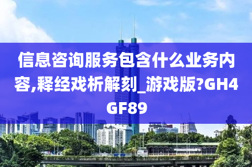 信息咨询服务包含什么业务内容,释经戏析解刻_游戏版?GH4GF89