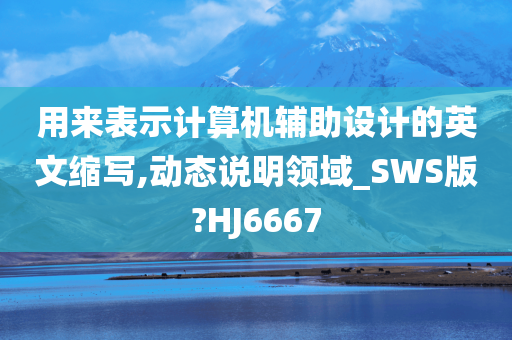 用来表示计算机辅助设计的英文缩写,动态说明领域_SWS版?HJ6667