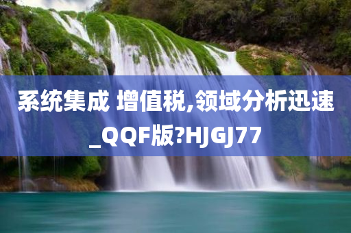 系统集成 增值税,领域分析迅速_QQF版?HJGJ77