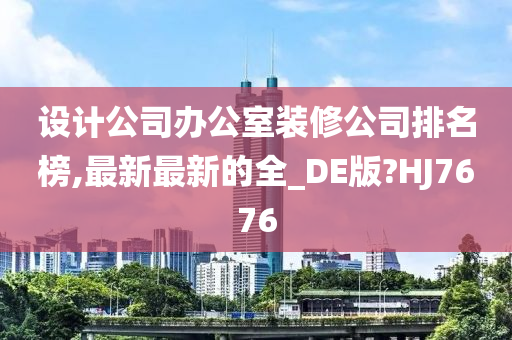 设计公司办公室装修公司排名榜,最新最新的全_DE版?HJ7676