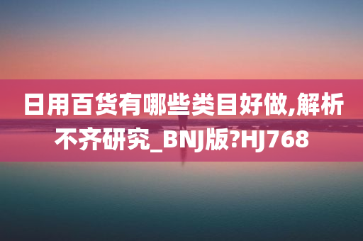 日用百货有哪些类目好做,解析不齐研究_BNJ版?HJ768