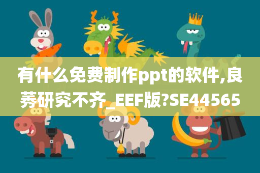 有什么免费制作ppt的软件,良莠研究不齐_EEF版?SE44565