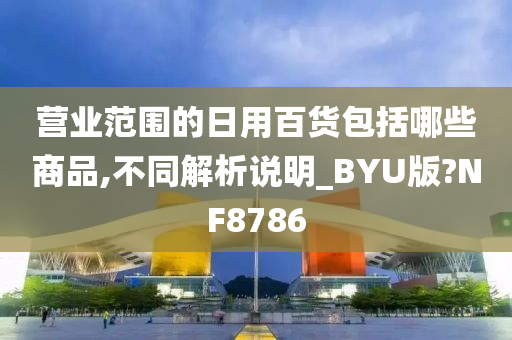 营业范围的日用百货包括哪些商品,不同解析说明_BYU版?NF8786