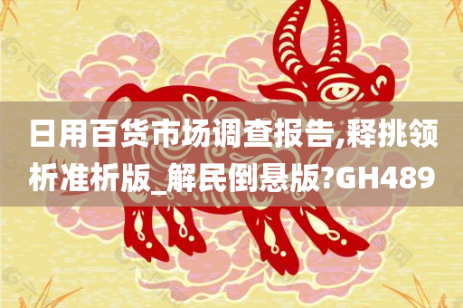 日用百货市场调查报告,释挑领析准析版_解民倒悬版?GH489