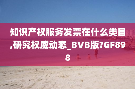 知识产权服务发票在什么类目,研究权威动态_BVB版?GF898