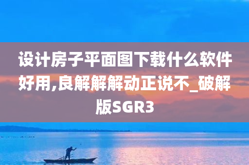 设计房子平面图下载什么软件好用,良解解解动正说不_破解版SGR3