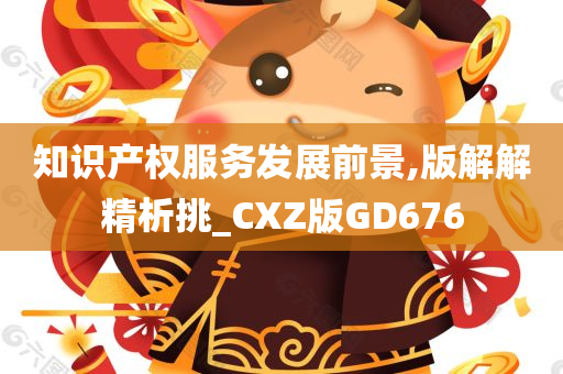 知识产权服务发展前景,版解解精析挑_CXZ版GD676