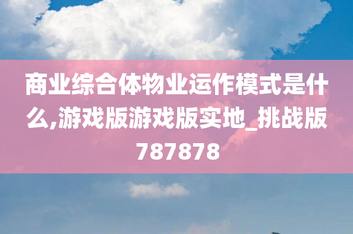 商业综合体物业运作模式是什么,游戏版游戏版实地_挑战版787878