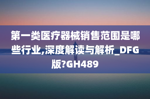 第一类医疗器械销售范围是哪些行业,深度解读与解析_DFG版?GH489