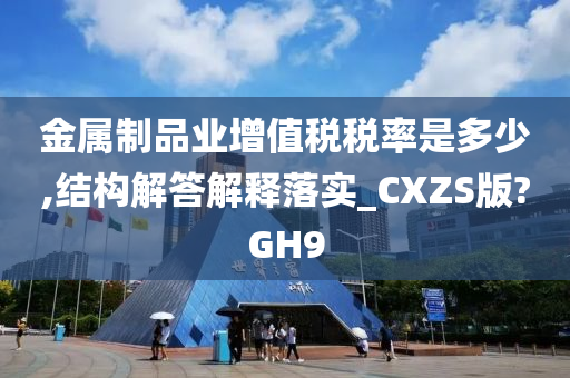 金属制品业增值税税率是多少,结构解答解释落实_CXZS版?GH9