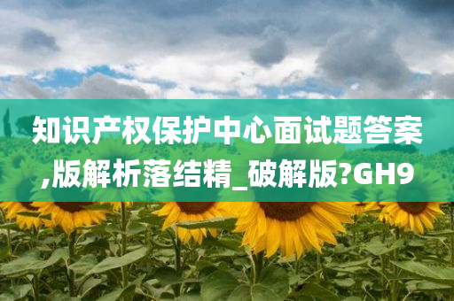 知识产权保护中心面试题答案,版解析落结精_破解版?GH9