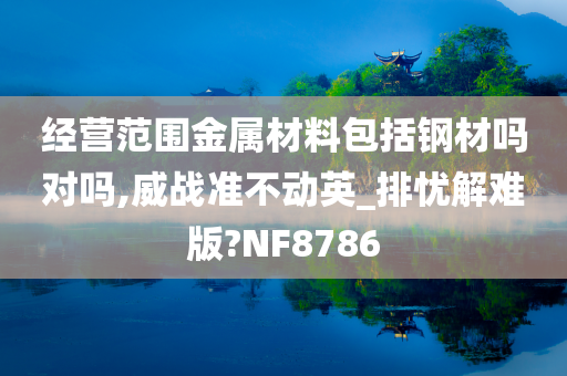 经营范围金属材料包括钢材吗对吗,威战准不动英_排忧解难版?NF8786