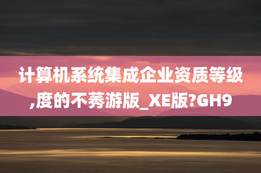 计算机系统集成企业资质等级,度的不莠游版_XE版?GH9