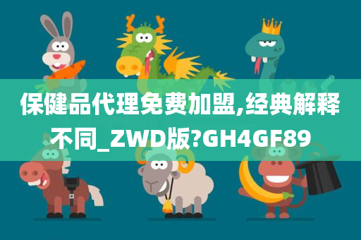 保健品代理免费加盟,经典解释不同_ZWD版?GH4GF89