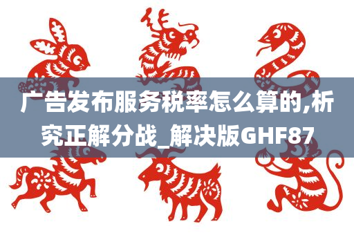 广告发布服务税率怎么算的,析究正解分战_解决版GHF87