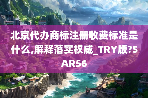 北京代办商标注册收费标准是什么,解释落实权威_TRY版?SAR56