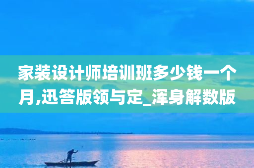 家装设计师培训班多少钱一个月,迅答版领与定_浑身解数版