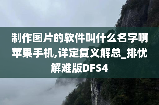 制作图片的软件叫什么名字啊苹果手机,详定复义解总_排忧解难版DFS4