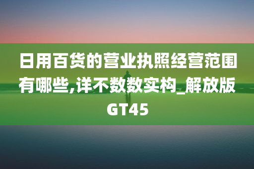 日用百货的营业执照经营范围有哪些,详不数数实构_解放版GT45