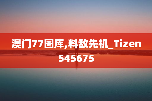 澳门77图库,料敌先机_Tizen545675