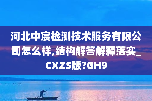 河北中宸检测技术服务有限公司怎么样,结构解答解释落实_CXZS版?GH9